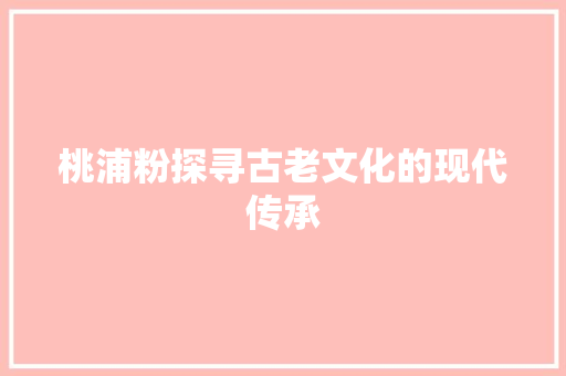 桃浦粉探寻古老文化的现代传承