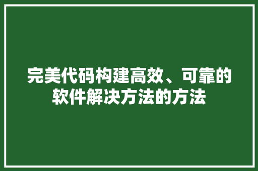 完美代码构建高效、可靠的软件解决方法的方法