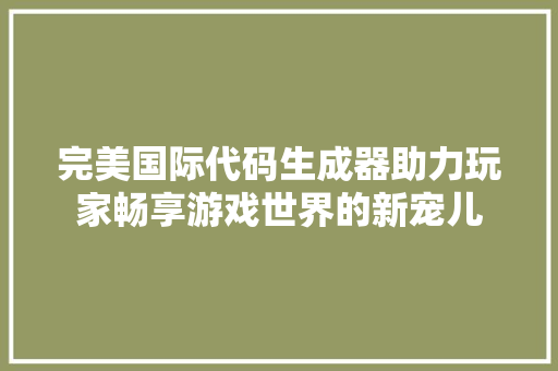 完美国际代码生成器助力玩家畅享游戏世界的新宠儿