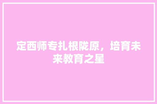 定西师专扎根陇原，培育未来教育之星