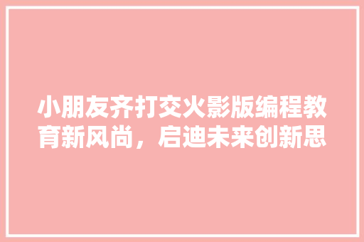 小朋友齐打交火影版编程教育新风尚，启迪未来创新思维  第1张