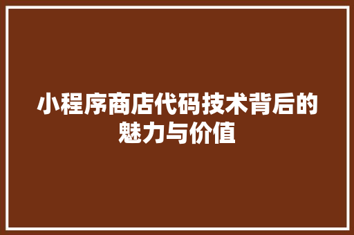小程序商店代码技术背后的魅力与价值  第1张