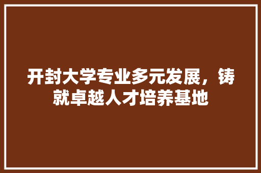 开封大学专业多元发展，铸就卓越人才培养基地  第1张