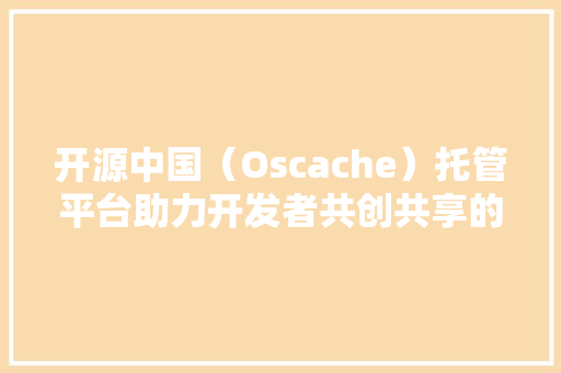开源中国（Oscache）托管平台助力开发者共创共享的代码家园  第1张