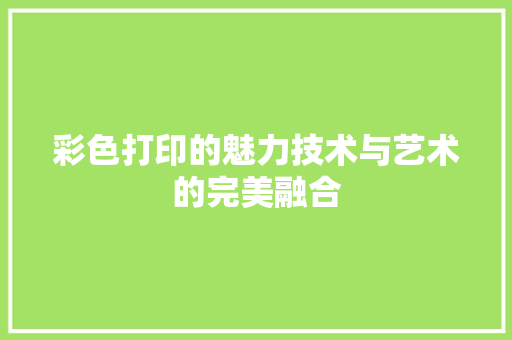 彩色打印的魅力技术与艺术的完美融合