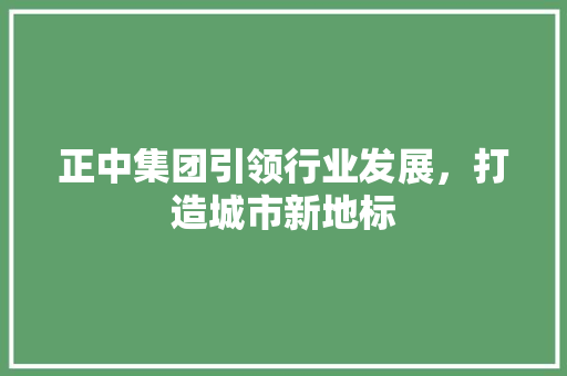 正中集团引领行业发展，打造城市新地标  第1张
