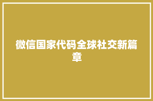 微信国家代码全球社交新篇章