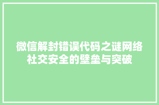 微信解封错误代码之谜网络社交安全的壁垒与突破  第1张