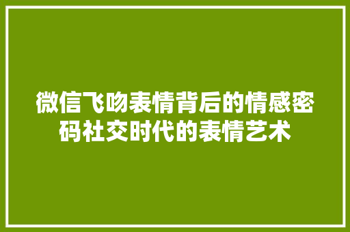 微信飞吻表情背后的情感密码社交时代的表情艺术