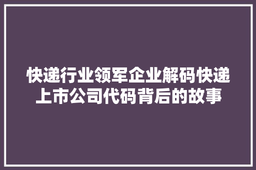 快递行业领军企业解码快递上市公司代码背后的故事