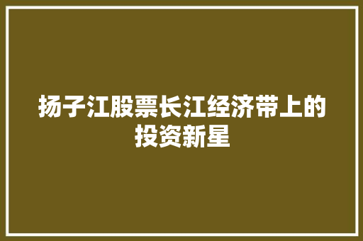 扬子江股票长江经济带上的投资新星  第1张