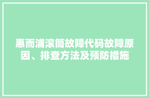 惠而浦滚筒故障代码故障原因、排查方法及预防措施