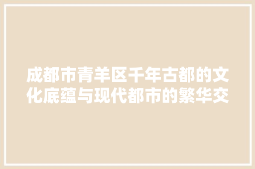 成都市青羊区千年古都的文化底蕴与现代都市的繁华交融