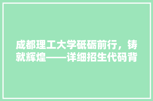 成都理工大学砥砺前行，铸就辉煌——详细招生代码背后的故事  第1张