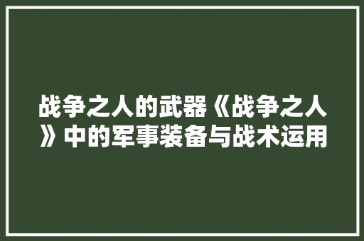 战争之人的武器《战争之人》中的军事装备与战术运用