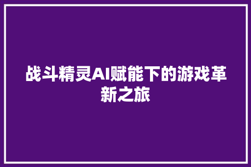 战斗精灵AI赋能下的游戏革新之旅  第1张