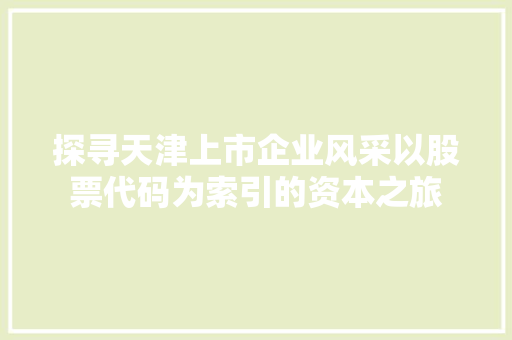 探寻天津上市企业风采以股票代码为索引的资本之旅