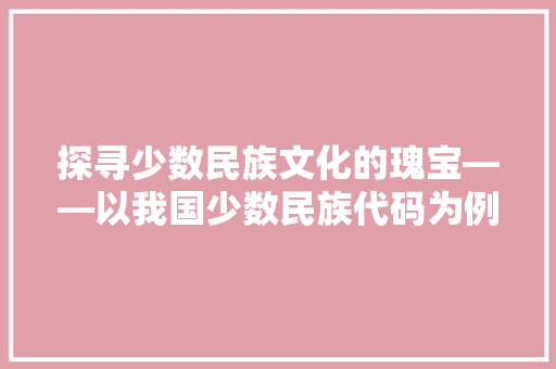 探寻少数民族文化的瑰宝——以我国少数民族代码为例  第1张
