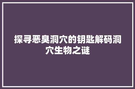 探寻恶臭洞穴的钥匙解码洞穴生物之谜  第1张