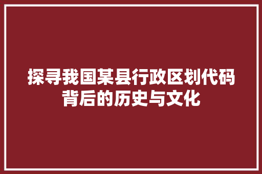 探寻我国某县行政区划代码背后的历史与文化