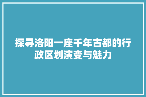 探寻洛阳一座千年古都的行政区划演变与魅力  第1张