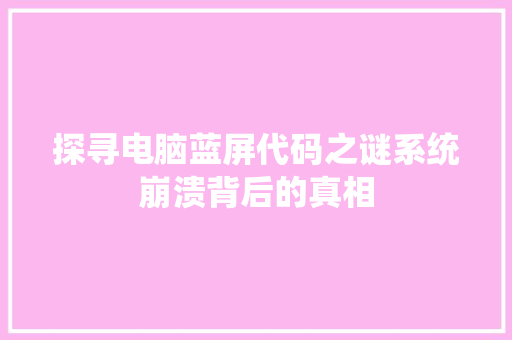 探寻电脑蓝屏代码之谜系统崩溃背后的真相  第1张