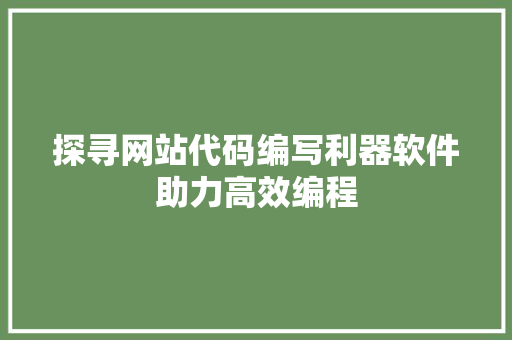 探寻网站代码编写利器软件助力高效编程