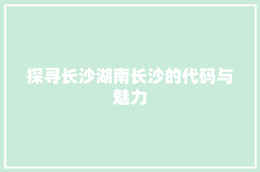 探寻长沙湖南长沙的代码与魅力  第1张