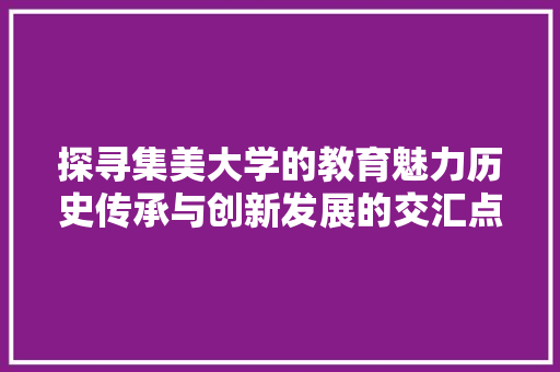 探寻集美大学的教育魅力历史传承与创新发展的交汇点