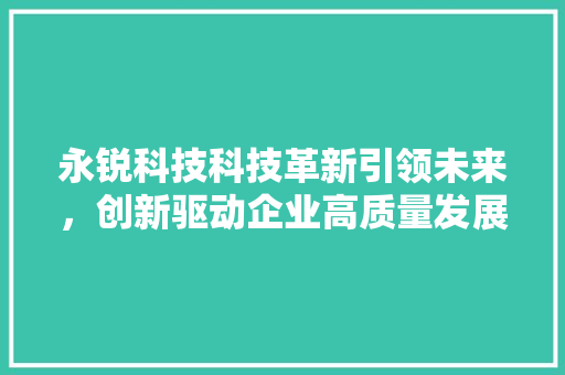 永锐科技科技革新引领未来，创新驱动企业高质量发展