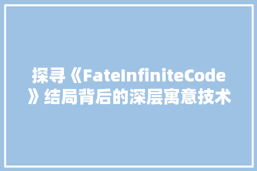探寻《FateInfiniteCode》结局背后的深层寓意技术与命运的交织