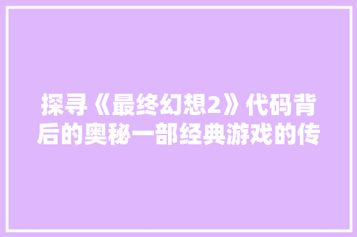 探寻《最终幻想2》代码背后的奥秘一部经典游戏的传承与创新