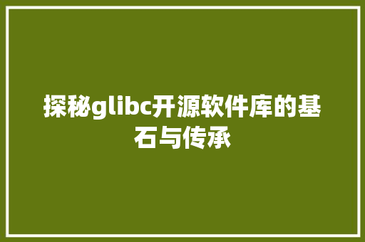 探秘glibc开源软件库的基石与传承