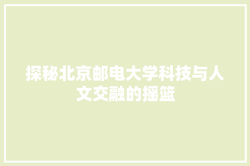 探秘北京邮电大学科技与人文交融的摇篮  第1张