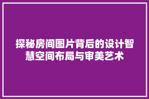 探秘房间图片背后的设计智慧空间布局与审美艺术  第1张