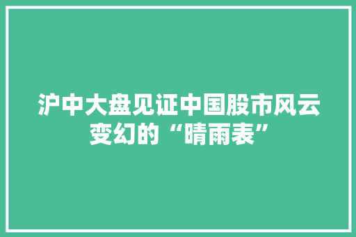 沪中大盘见证中国股市风云变幻的“晴雨表”