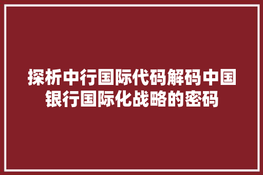 探析中行国际代码解码中国银行国际化战略的密码