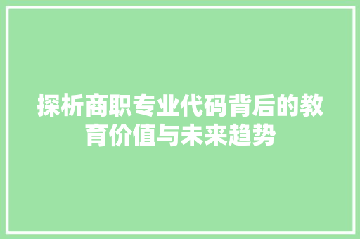 探析商职专业代码背后的教育价值与未来趋势  第1张