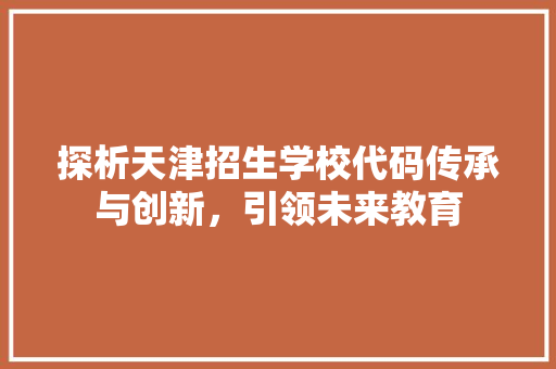 探析天津招生学校代码传承与创新，引领未来教育  第1张
