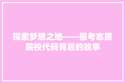 探索梦想之地——报考志愿院校代码背后的故事
