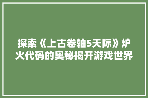 探索《上古卷轴5天际》炉火代码的奥秘揭开游戏世界的神秘面纱