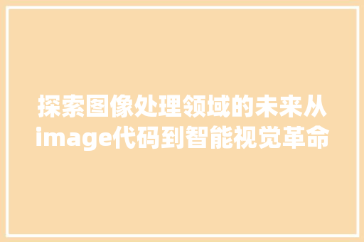 探索图像处理领域的未来从image代码到智能视觉革命  第1张