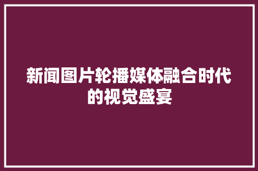 新闻图片轮播媒体融合时代的视觉盛宴