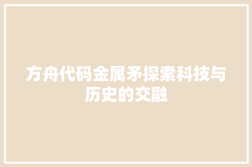 方舟代码金属矛探索科技与历史的交融  第1张