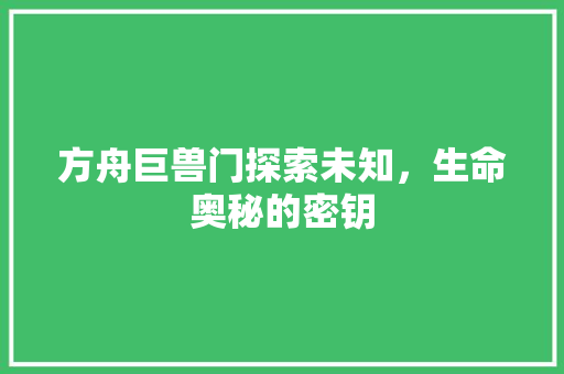 方舟巨兽门探索未知，生命奥秘的密钥  第1张