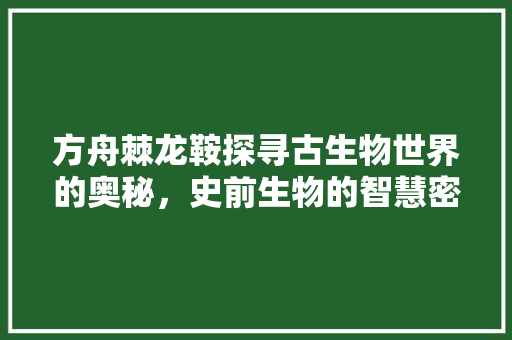 方舟棘龙鞍探寻古生物世界的奥秘，史前生物的智慧密码