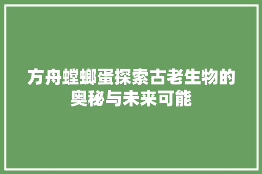 方舟螳螂蛋探索古老生物的奥秘与未来可能