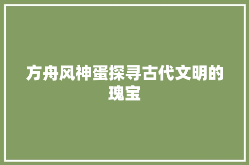 方舟风神蛋探寻古代文明的瑰宝
