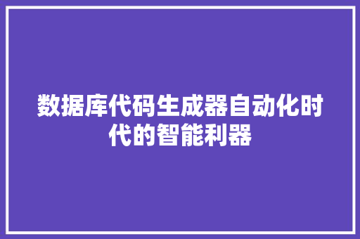 数据库代码生成器自动化时代的智能利器  第1张