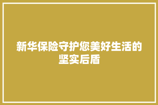 新华保险守护您美好生活的坚实后盾